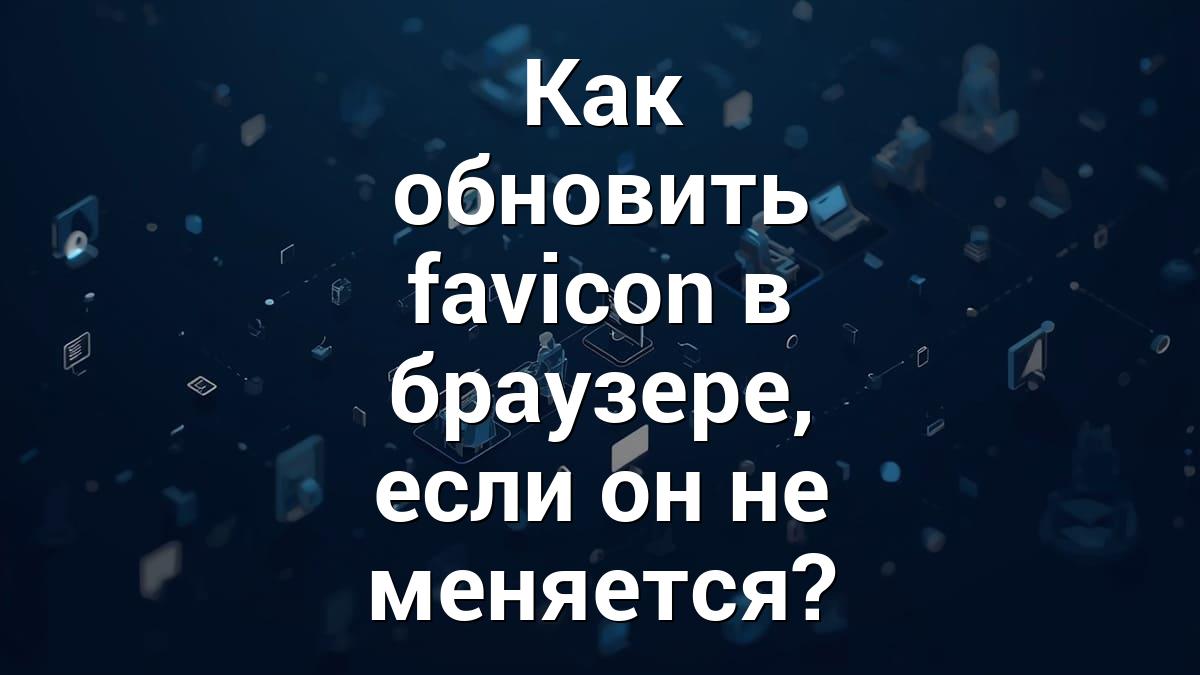 Как обновить favicon в браузере, если он не меняется?
