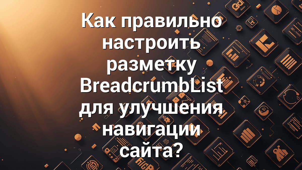 Как правильно настроить разметку BreadcrumbList для улучшения навигации сайта?