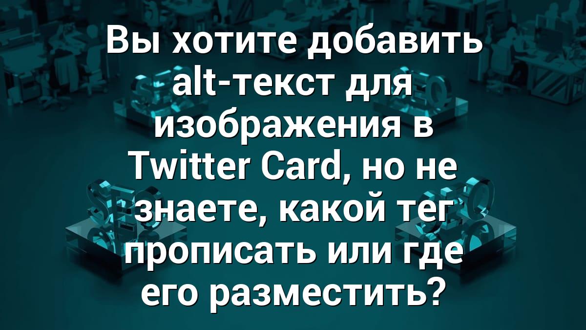 Вы хотите добавить alt-текст для изображения в Twitter Card, но не знаете, какой тег прописать или где его разместить?