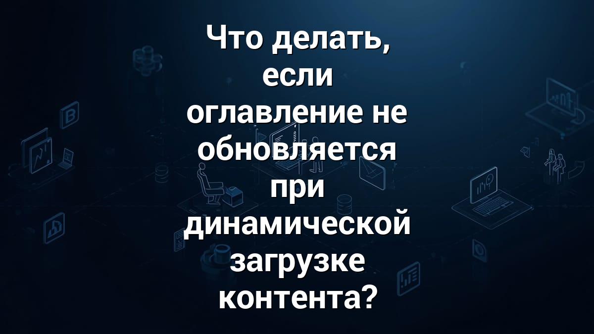Что делать, если оглавление не обновляется при динамической загрузке контента?