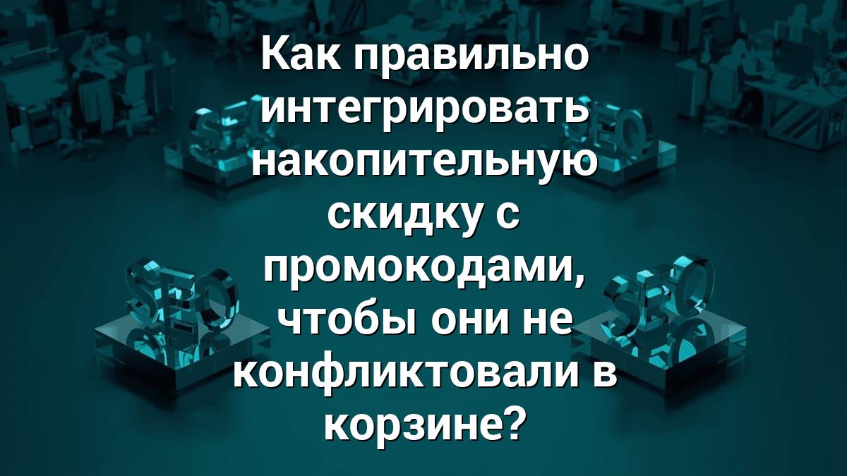 Как правильно интегрировать накопительную скидку с промокодами, чтобы они не конфликтовали в корзине?