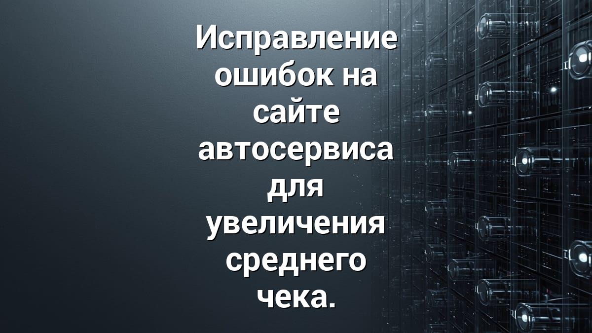 Исправление ошибок на сайте автосервиса для увеличения среднего чека.