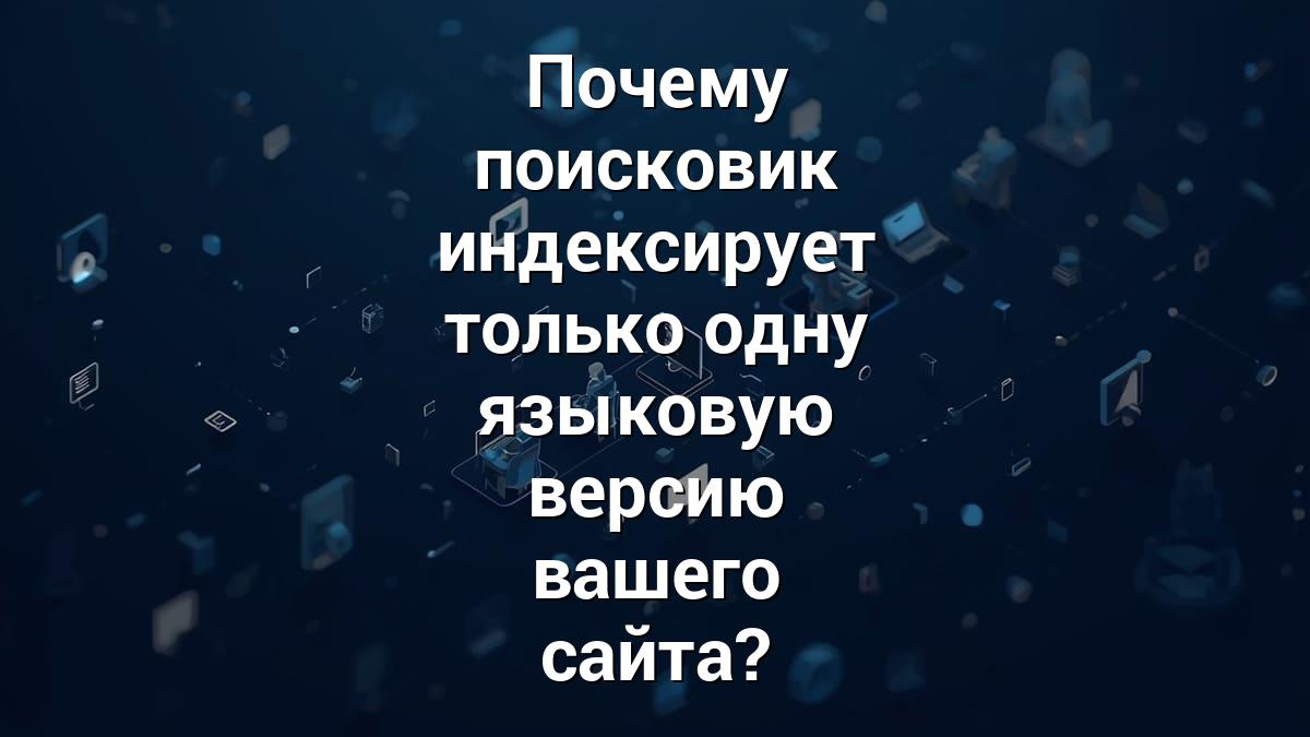 Почему поисковик индексирует только одну языковую версию вашего сайта?