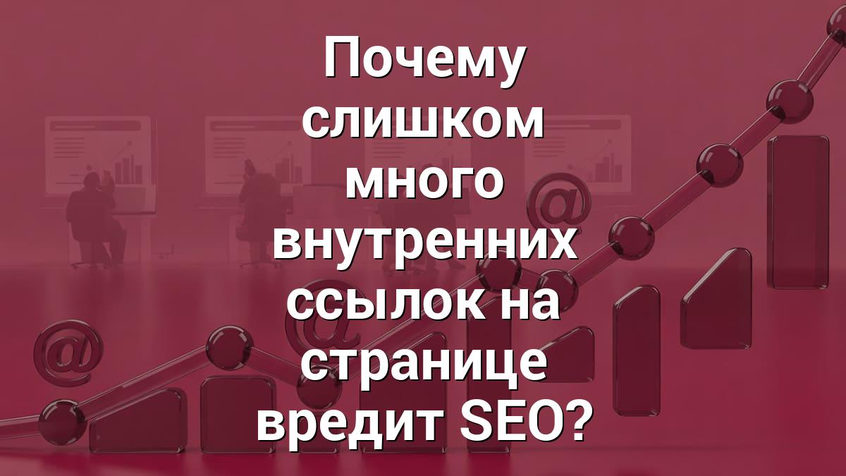 Почему слишком много внутренних ссылок на странице вредит SEO?