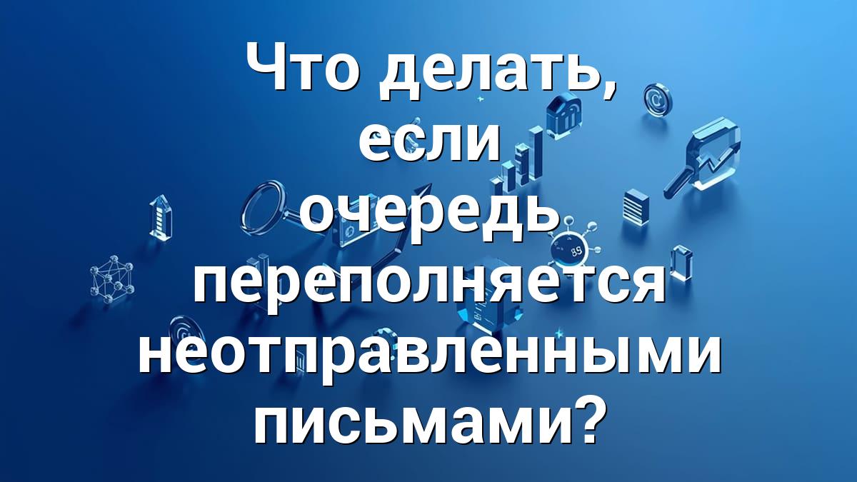 Что делать, если очередь переполняется неотправленными письмами?