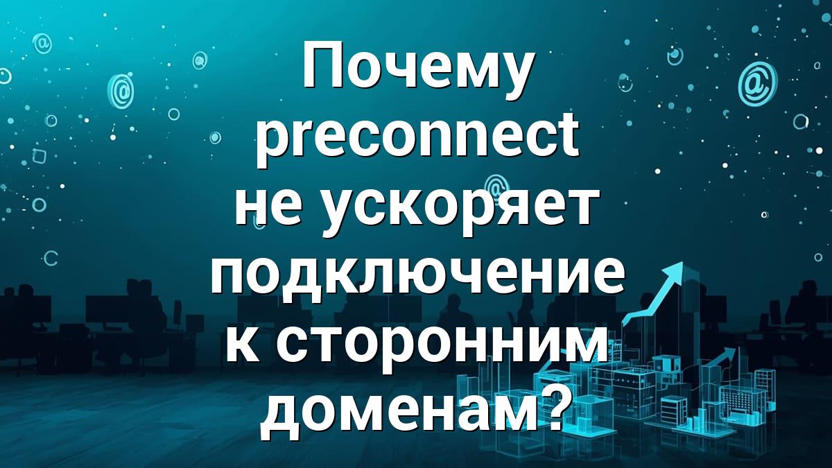 Почему preconnect не ускоряет подключение к сторонним доменам?