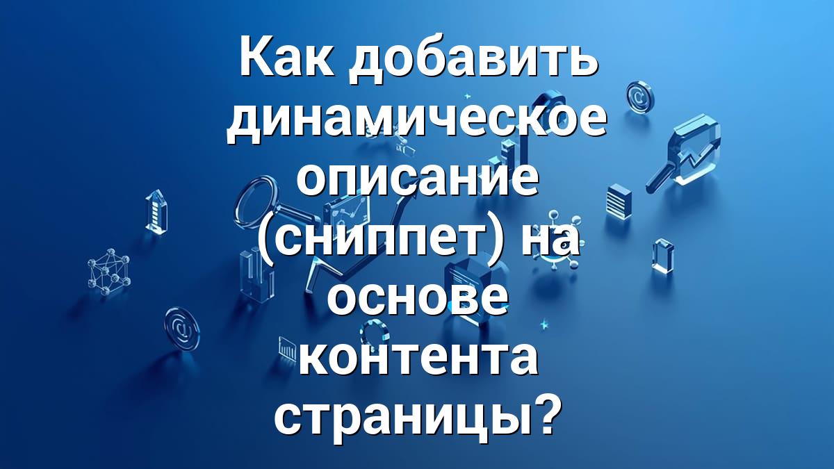 Как добавить динамическое описание (сниппет) на основе контента страницы?