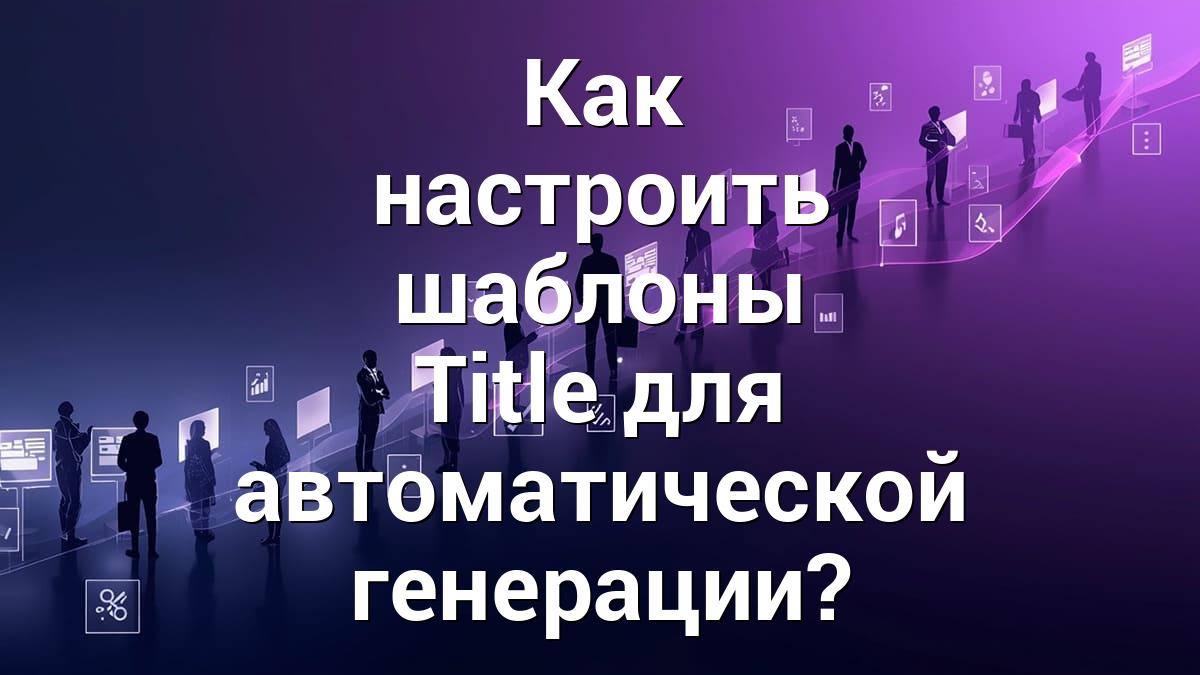 Как настроить шаблоны Title для автоматической генерации?