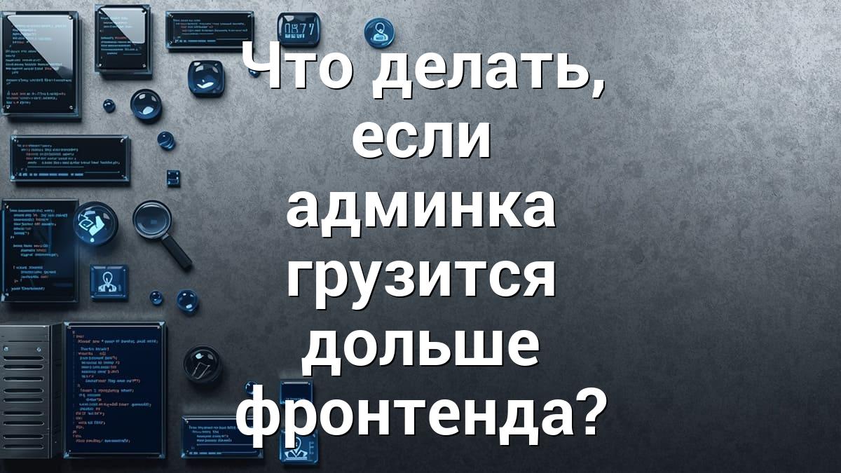 Что делать, если админка грузится дольше фронтенда?
