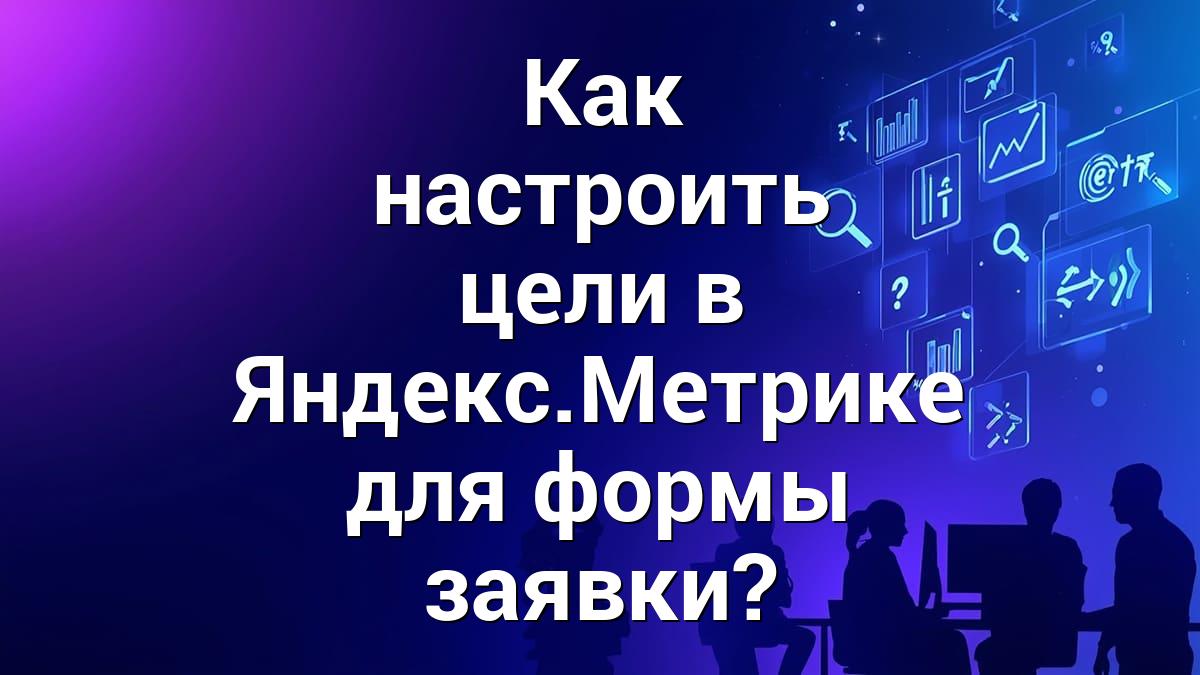 Как настроить цели в Яндекс.Метрике для формы заявки?