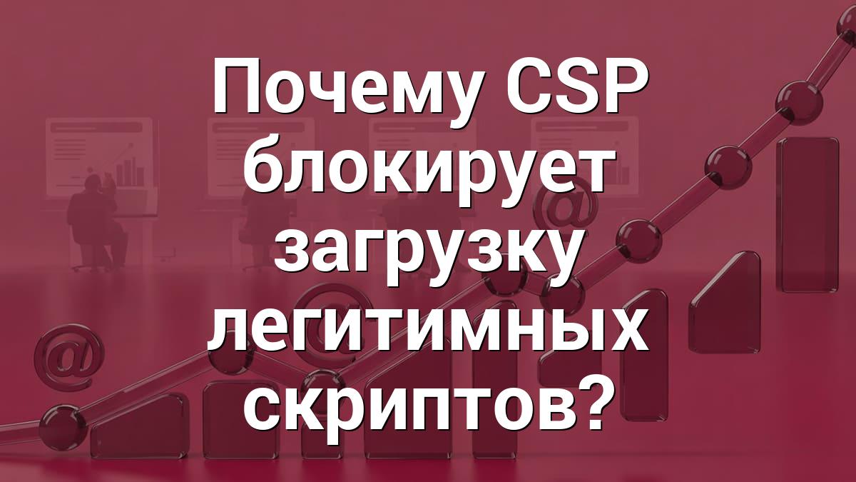 Почему CSP блокирует загрузку легитимных скриптов?