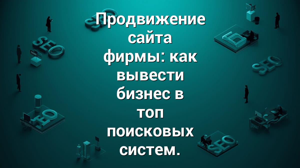 Продвижение сайта фирмы: как вывести бизнес в топ поисковых систем.