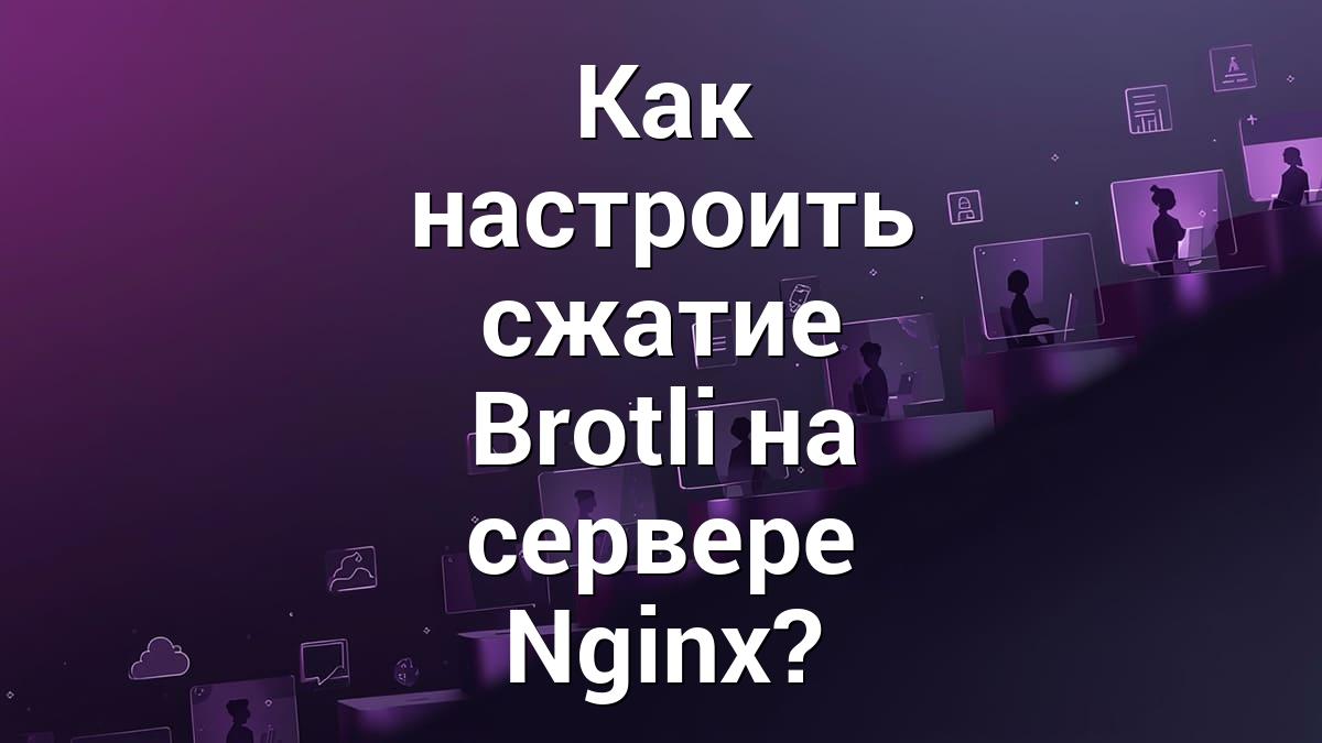 Как настроить сжатие Brotli на сервере Nginx?