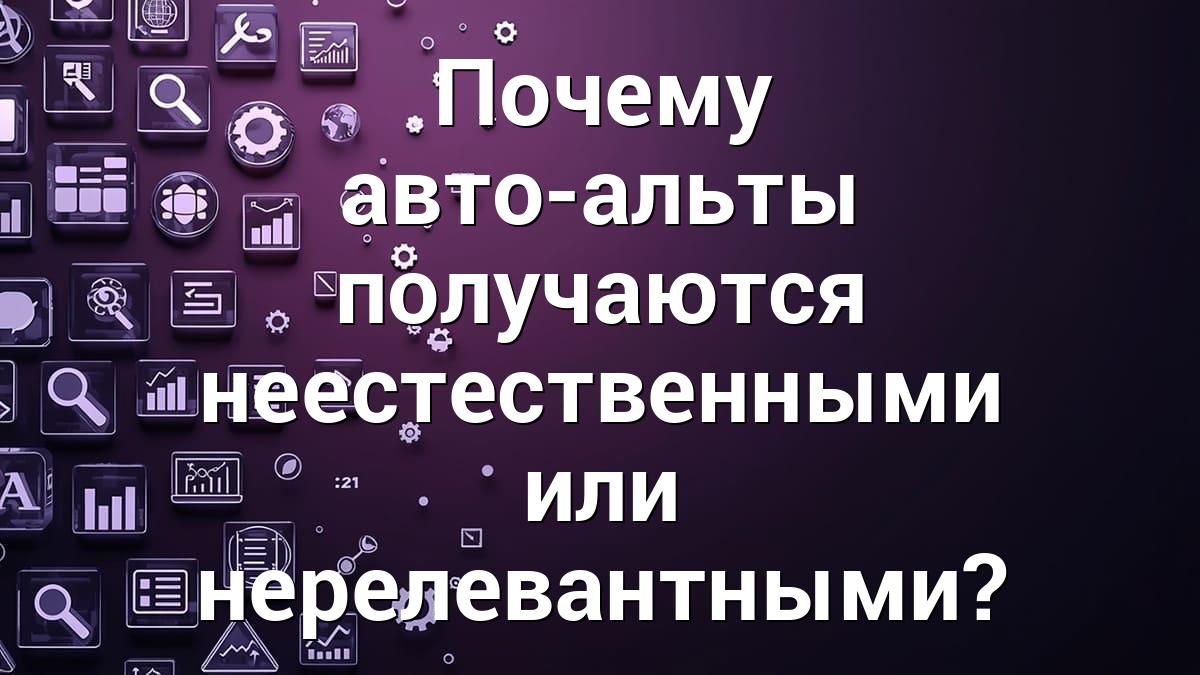 Почему авто-альты получаются неестественными или нерелевантными?